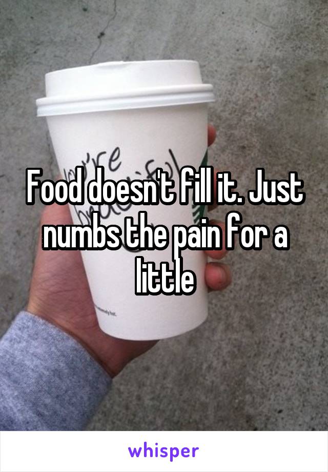 Food doesn't fill it. Just numbs the pain for a little