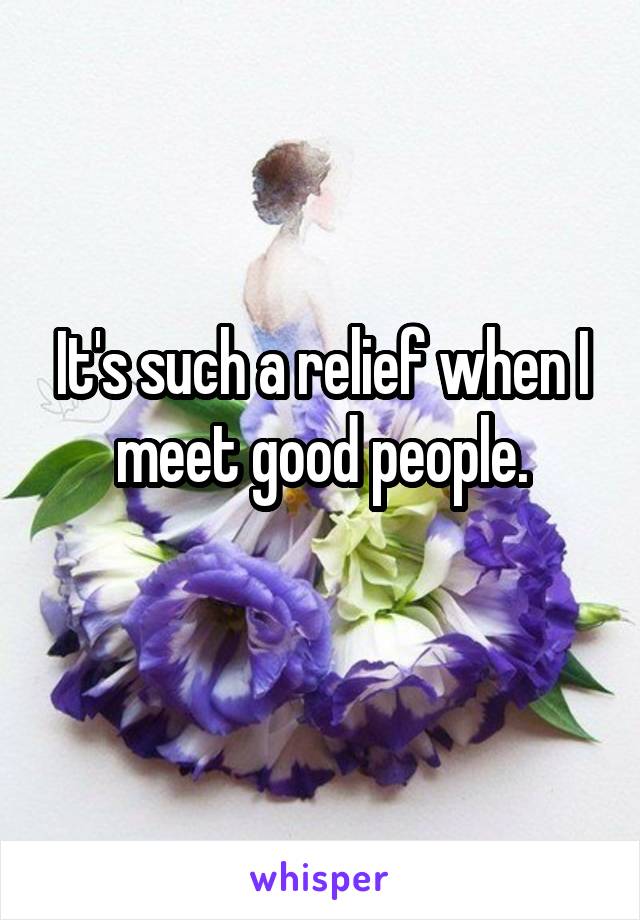 It's such a relief when I meet good people.
