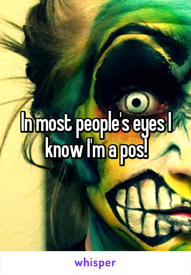 In most people's eyes I know I'm a pos!