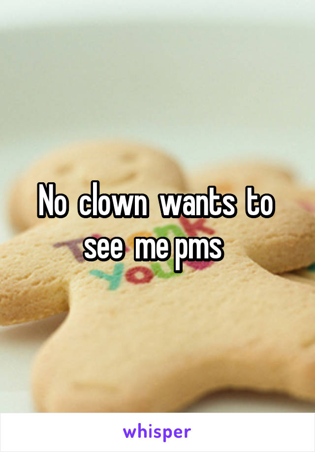 No  clown  wants  to  see  me pms  