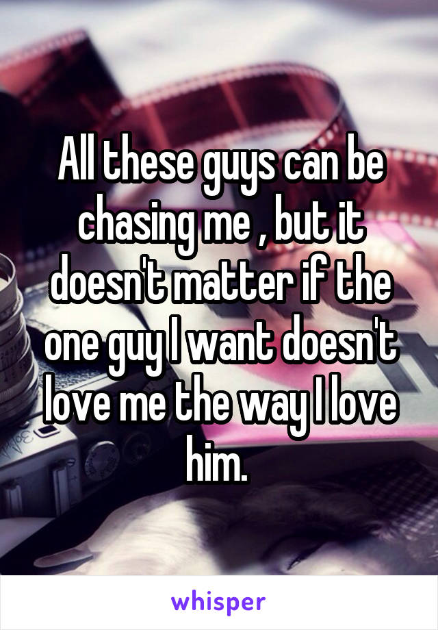 All these guys can be chasing me , but it doesn't matter if the one guy I want doesn't love me the way I love him. 