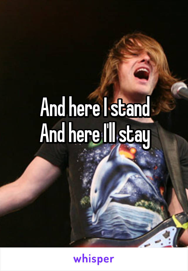 And here I stand
And here I'll stay
