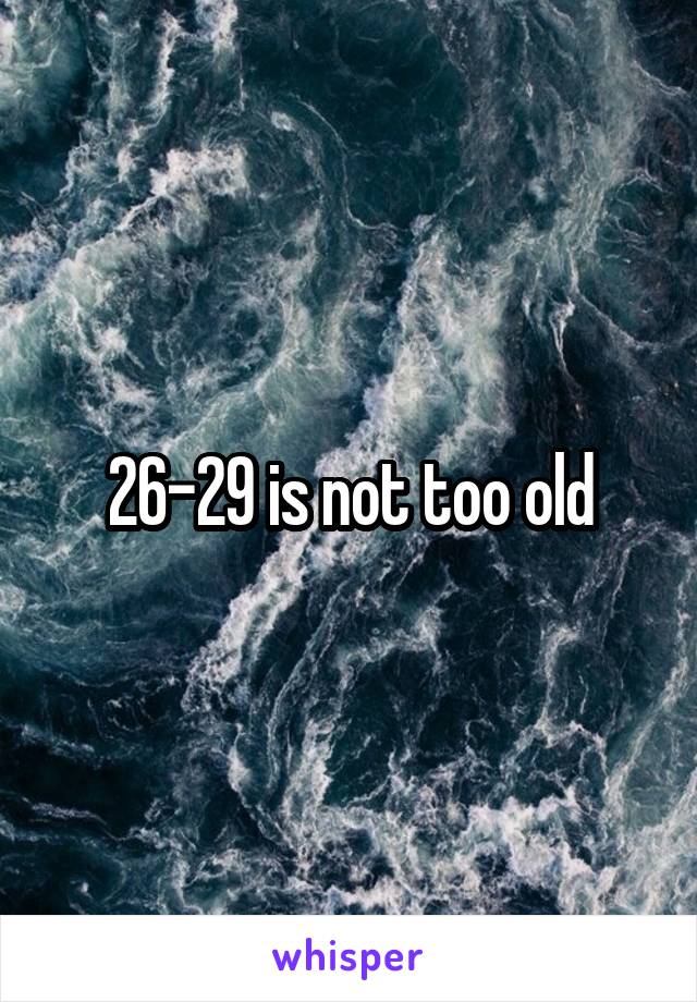 26-29 is not too old