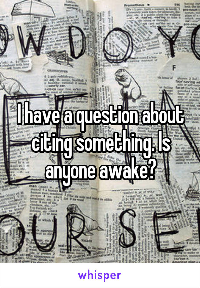 I have a question about citing something. Is anyone awake?