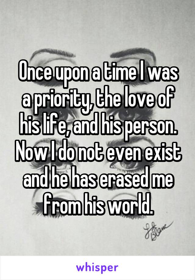 Once upon a time I was a priority, the love of his life, and his person. Now I do not even exist and he has erased me from his world.