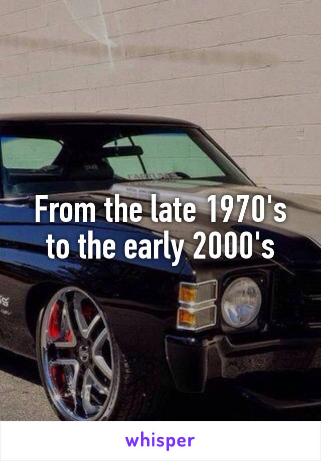 From the late 1970's to the early 2000's