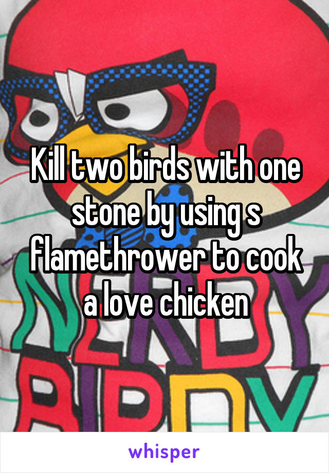Kill two birds with one stone by using s flamethrower to cook a love chicken
