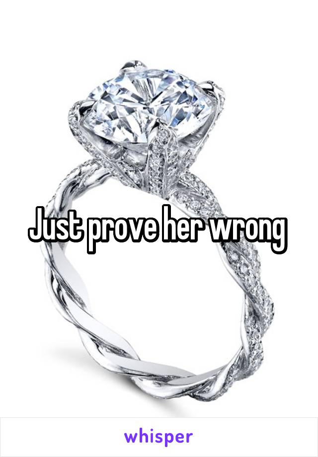 Just prove her wrong 