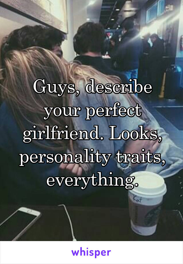 Guys, describe your perfect girlfriend. Looks, personality traits, everything.