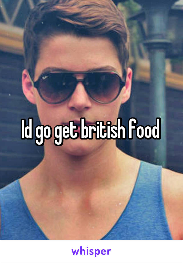 Id go get british food 