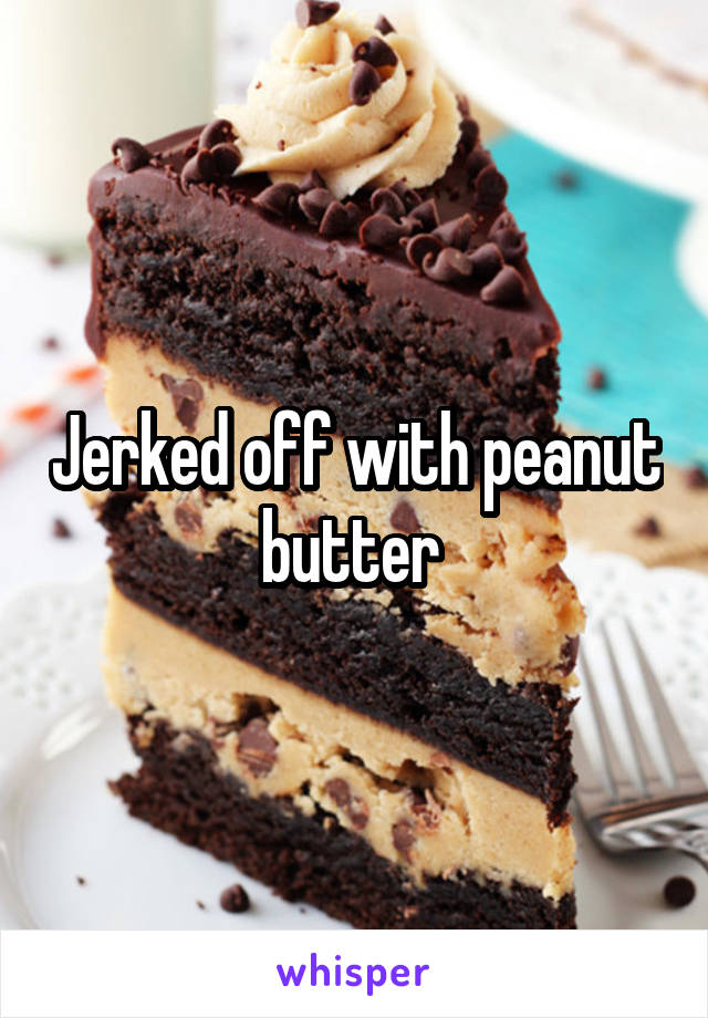Jerked off with peanut butter 