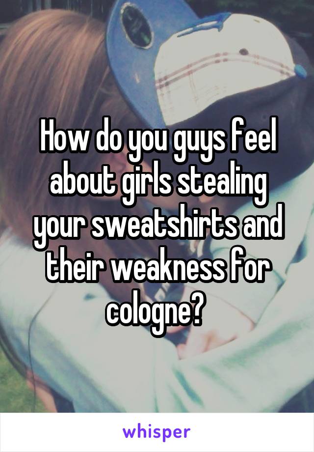 How do you guys feel about girls stealing your sweatshirts and their weakness for cologne? 