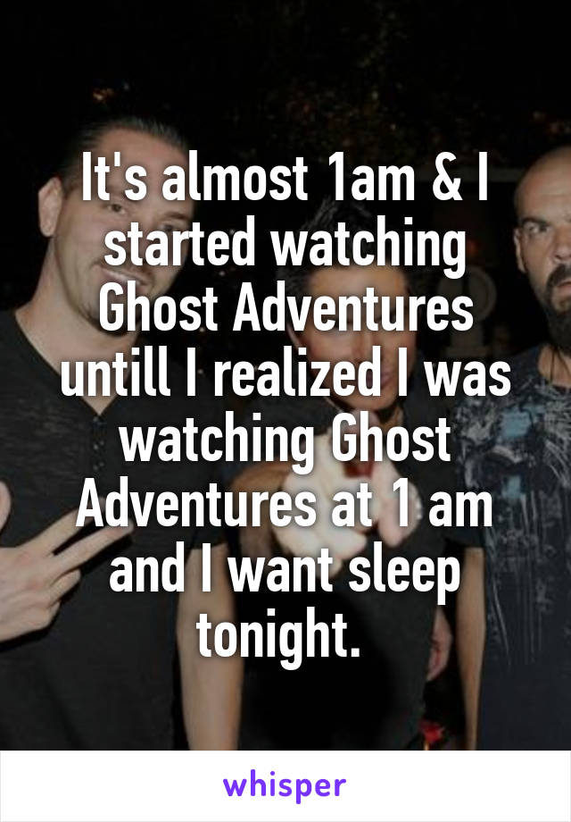 It's almost 1am & I started watching Ghost Adventures untill I realized I was watching Ghost Adventures at 1 am and I want sleep tonight. 
