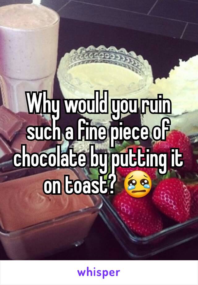 Why would you ruin such a fine piece of chocolate by putting it on toast? 😢