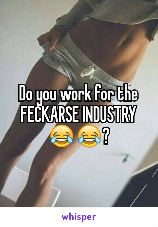 Do you work for the FECKARSE INDUSTRY 😂😂?