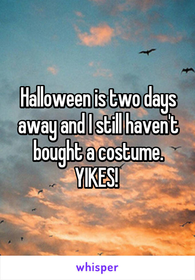 Halloween is two days away and I still haven't bought a costume. YIKES! 