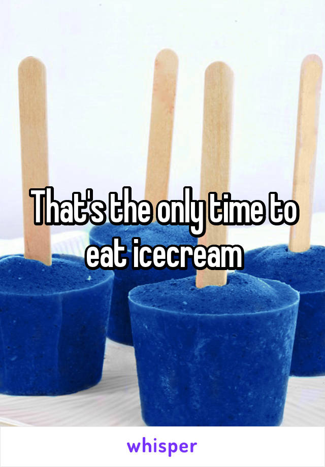 That's the only time to eat icecream