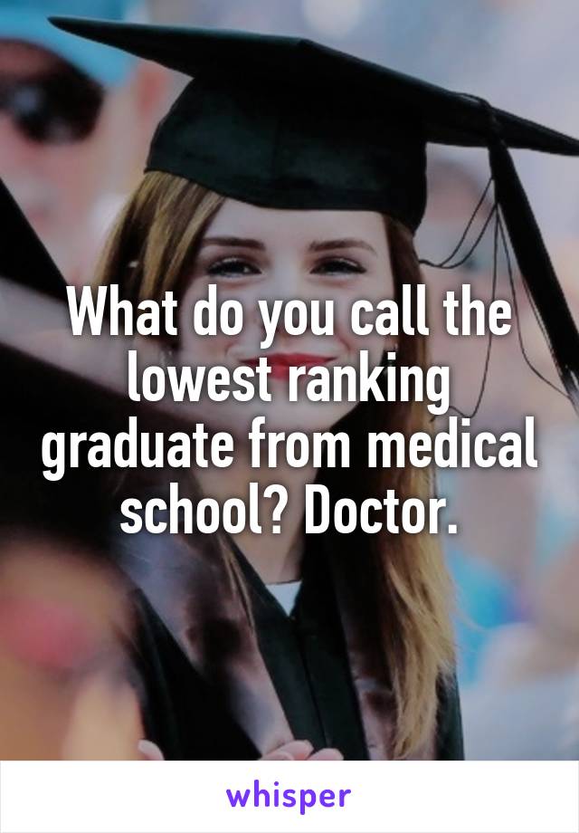 What do you call the lowest ranking graduate from medical school? Doctor.