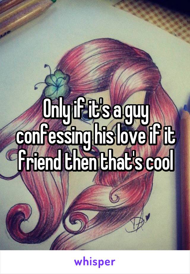 Only if it's a guy confessing his love if it friend then that's cool