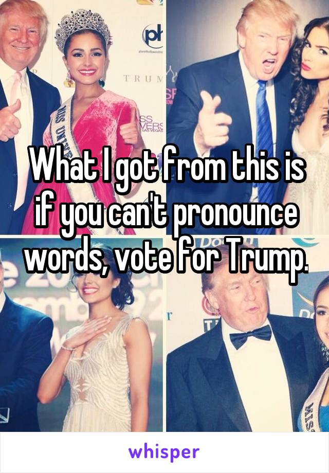 What I got from this is if you can't pronounce words, vote for Trump. 