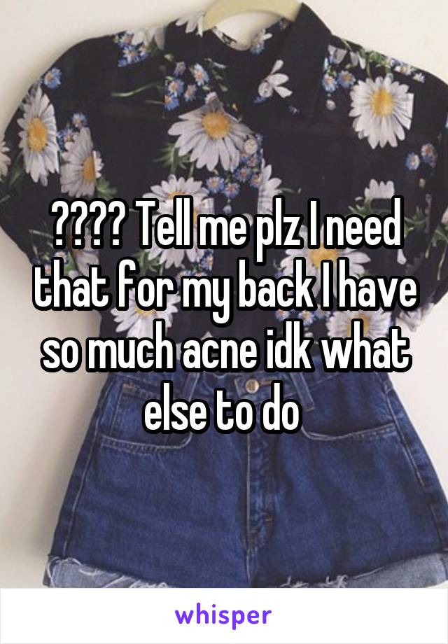 ???? Tell me plz I need that for my back I have so much acne idk what else to do 