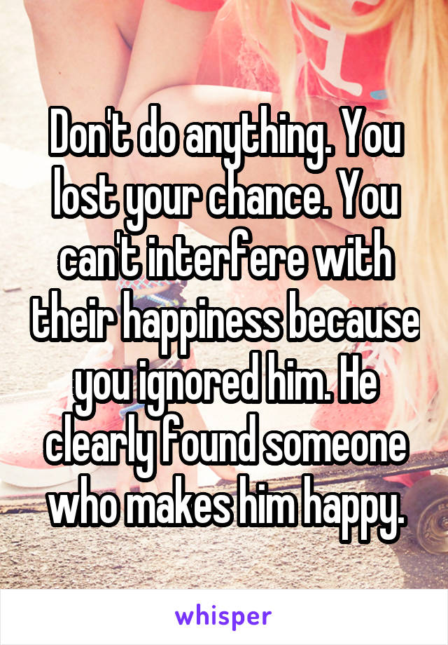 Don't do anything. You lost your chance. You can't interfere with their happiness because you ignored him. He clearly found someone who makes him happy.