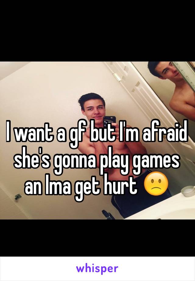 I want a gf but I'm afraid she's gonna play games an Ima get hurt 🙁