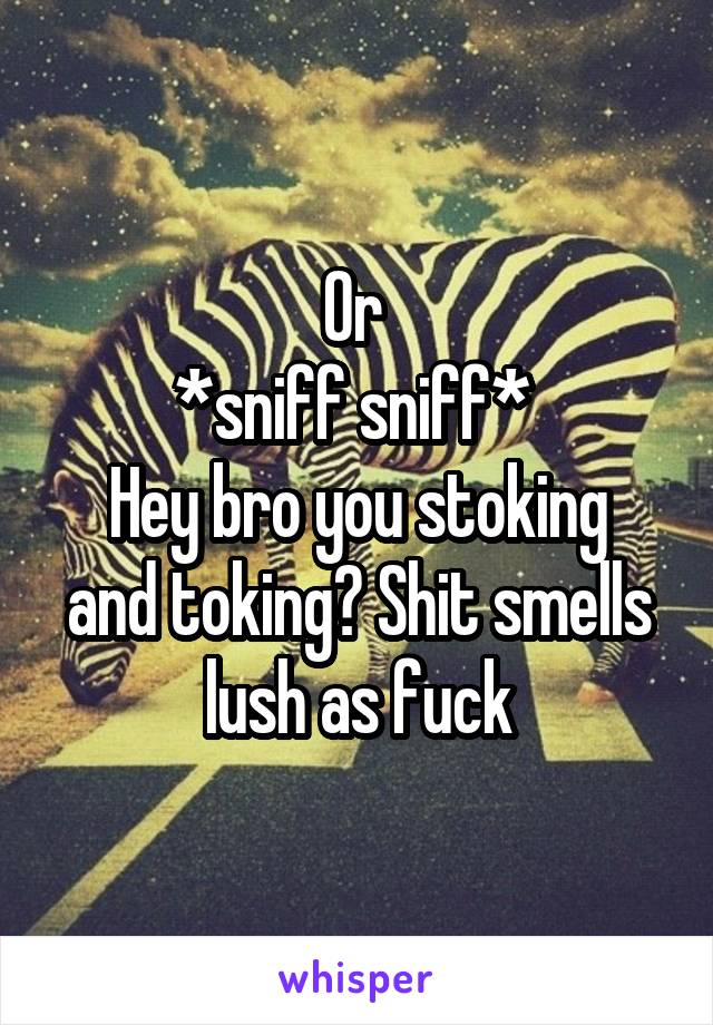 Or 
*sniff sniff* 
Hey bro you stoking and toking? Shit smells lush as fuck