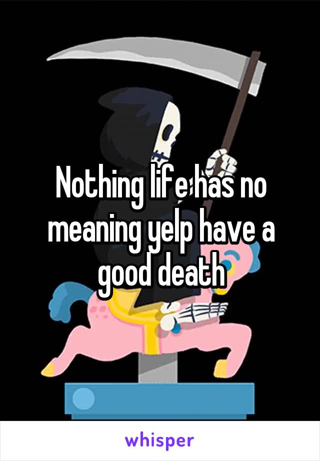 Nothing life has no meaning yelp have a good death