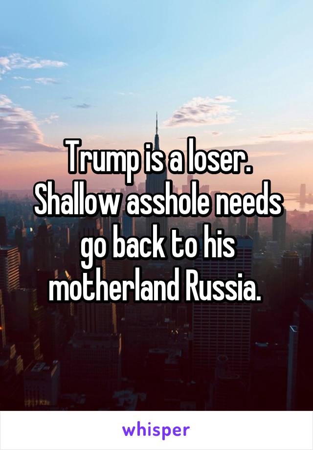 Trump is a loser. Shallow asshole needs go back to his motherland Russia. 