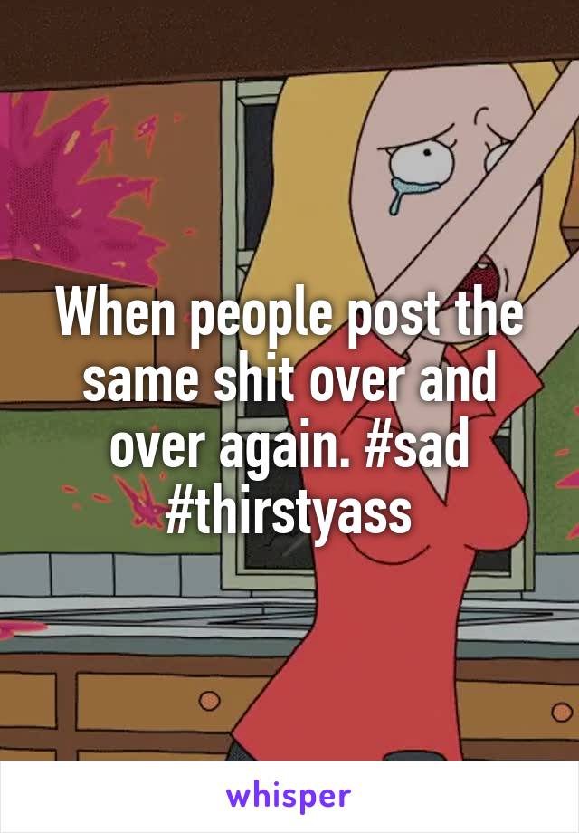 When people post the same shit over and over again. #sad #thirstyass