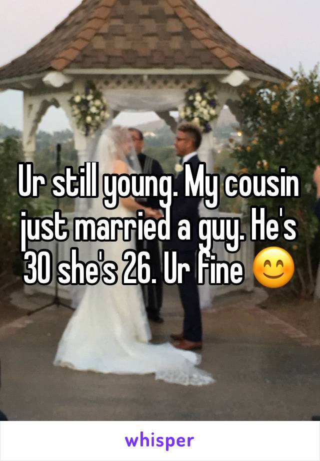 Ur still young. My cousin just married a guy. He's 30 she's 26. Ur fine 😊