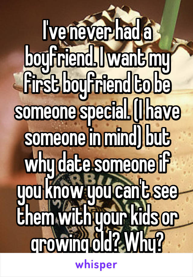 I've never had a boyfriend. I want my first boyfriend to be someone special. (I have someone in mind) but why date someone if you know you can't see them with your kids or growing old? Why?