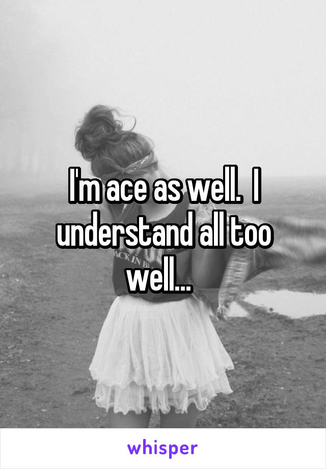 I'm ace as well.  I understand all too well...  