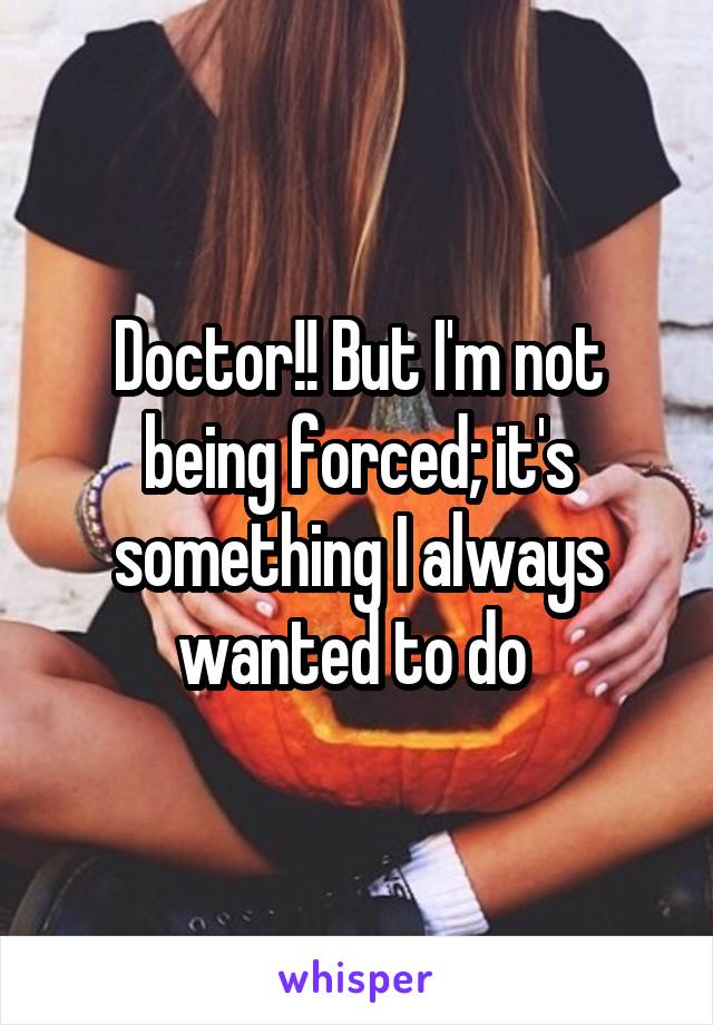 Doctor!! But I'm not being forced; it's something I always wanted to do 