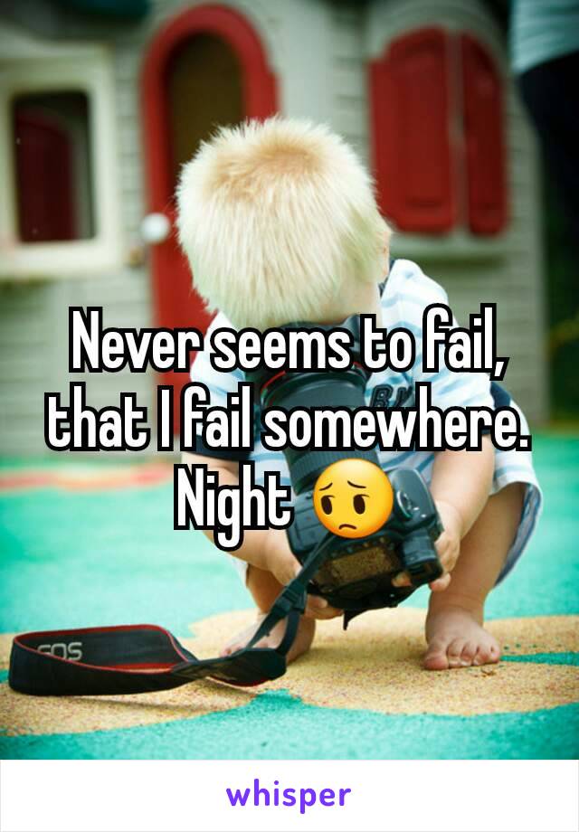 Never seems to fail, that I fail somewhere. Night 😔