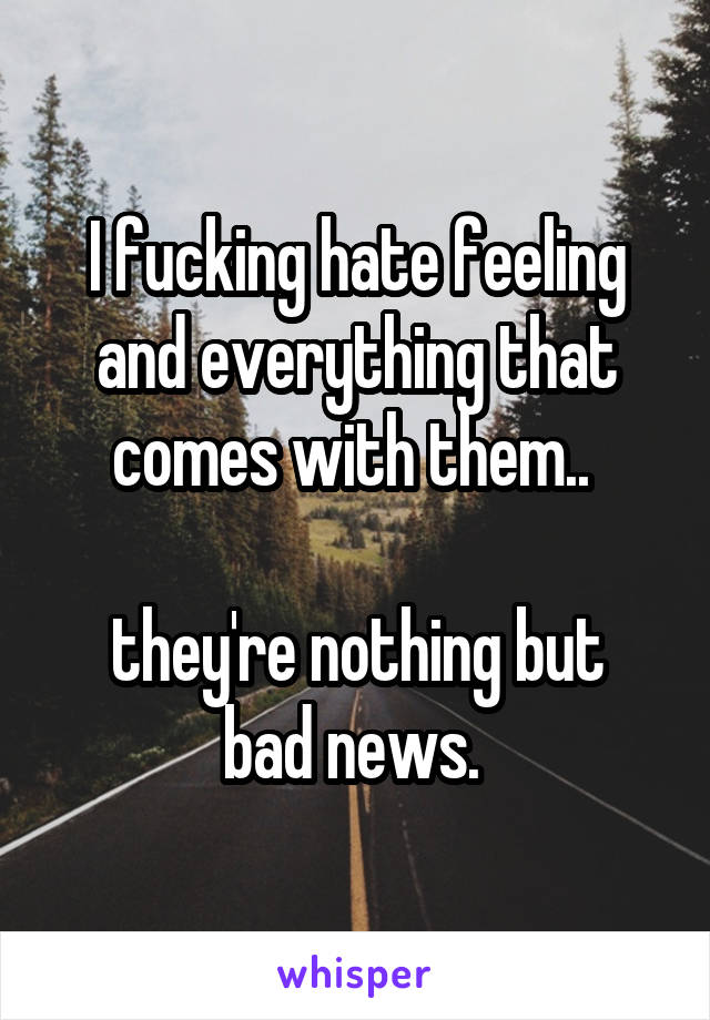 I fucking hate feeling and everything that comes with them.. 

they're nothing but bad news. 
