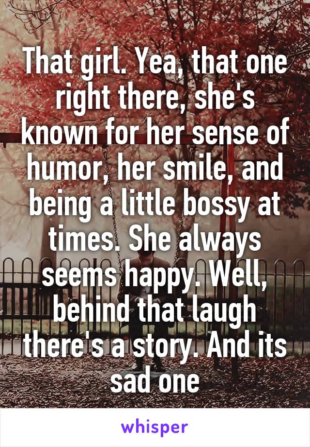 That girl. Yea, that one right there, she's known for her sense of humor, her smile, and being a little bossy at times. She always seems happy. Well, behind that laugh there's a story. And its sad one