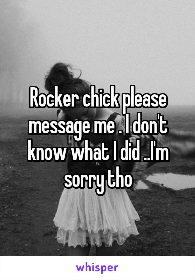 Rocker chick please message me . I don't know what I did ..I'm sorry tho