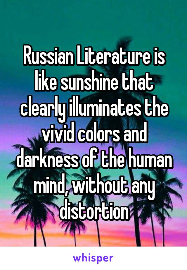 Russian Literature is like sunshine that clearly illuminates the vivid colors and darkness of the human mind, without any distortion