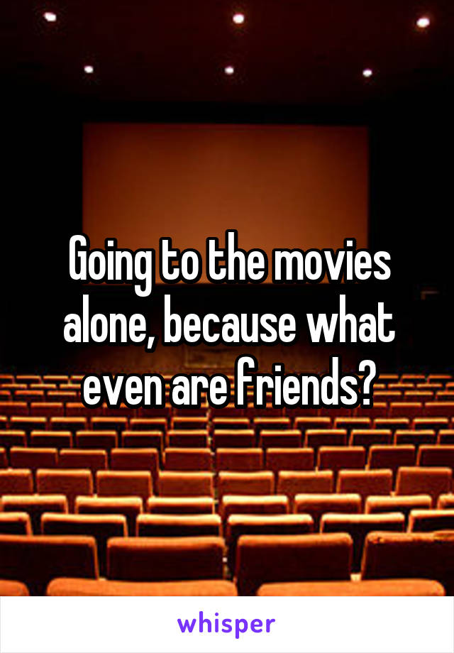 Going to the movies alone, because what even are friends?