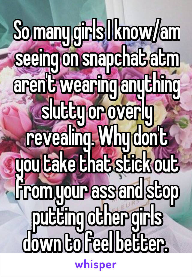 So many girls I know/am seeing on snapchat atm aren't wearing anything slutty or overly revealing. Why don't you take that stick out from your ass and stop putting other girls down to feel better. 