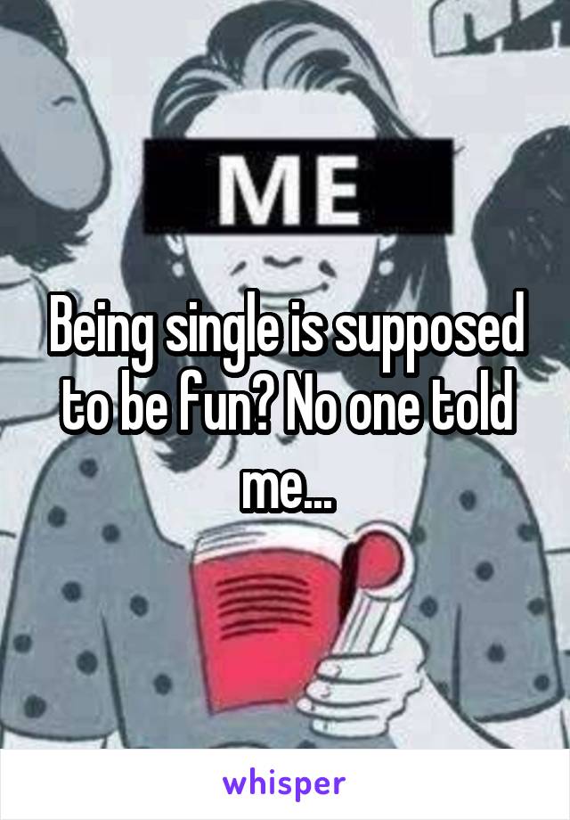 Being single is supposed to be fun? No one told me...