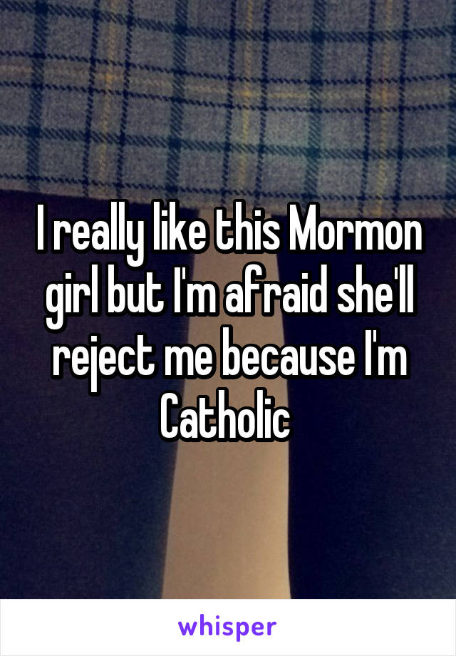 I really like this Mormon girl but I'm afraid she'll reject me because I'm Catholic 