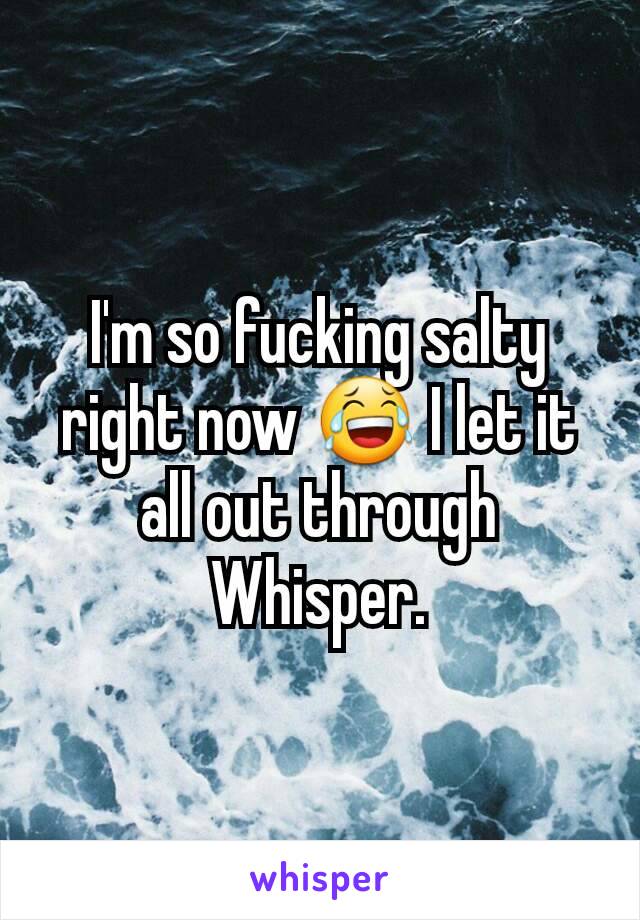 I'm so fucking salty right now 😂 I let it all out through Whisper.