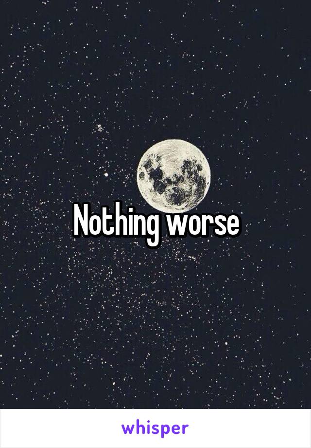 Nothing worse
