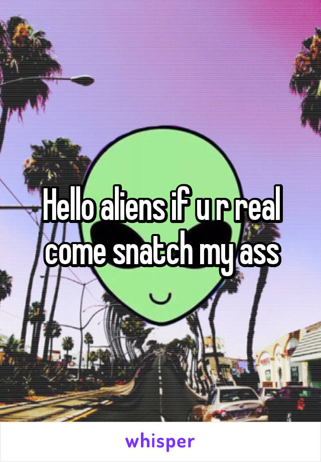 Hello aliens if u r real come snatch my ass