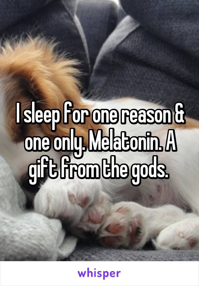 I sleep for one reason & one only. Melatonin. A gift from the gods. 