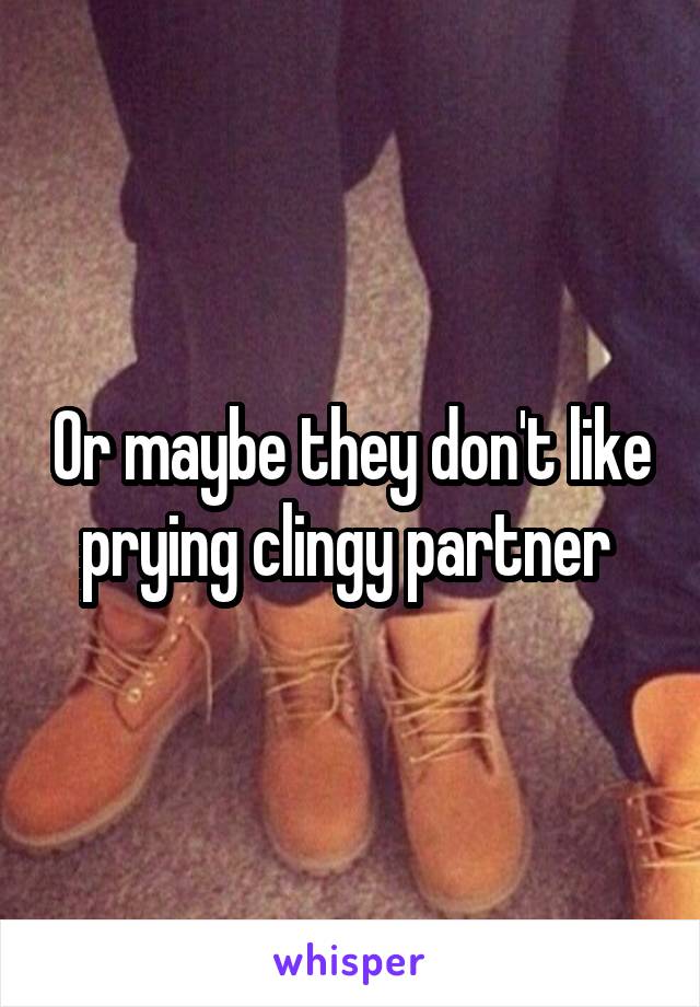 Or maybe they don't like prying clingy partner 