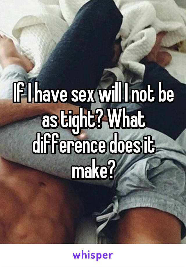 If I have sex will I not be as tight? What difference does it make?